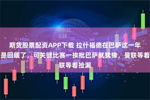 期货股票配资APP下载 拉什福德在巴萨这一年数据是回暖了，可关键比赛一挨批巴萨就犹豫，曼联等着捡漏