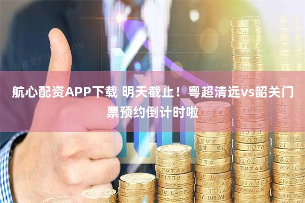 航心配资APP下载 明天截止！粤超清远vs韶关门票预约倒计时啦