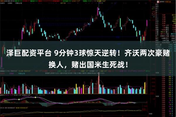 泽巨配资平台 9分钟3球惊天逆转！齐沃两次豪赌换人，赌出国米生死战！