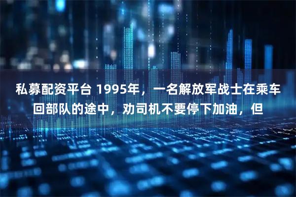 私募配资平台 1995年，一名解放军战士在乘车回部队的途中，劝司机不要停下加油，但
