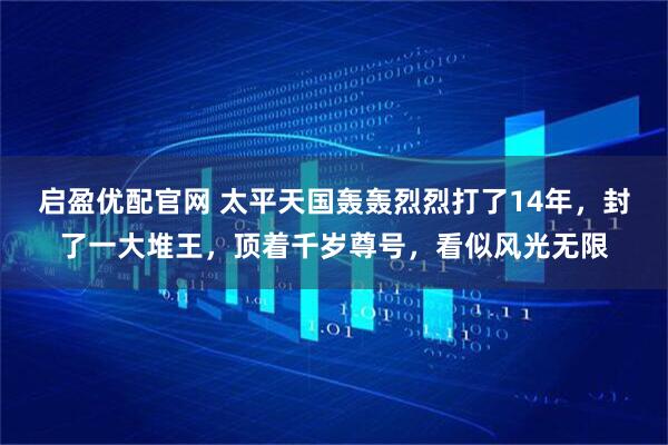 启盈优配官网 太平天国轰轰烈烈打了14年，封了一大堆王，顶着千岁尊号，看似风光无限