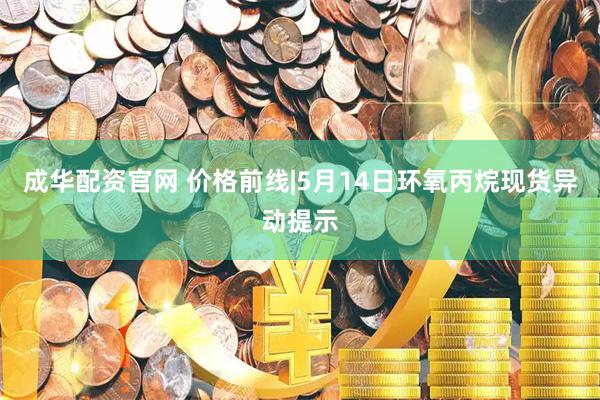 成华配资官网 价格前线|5月14日环氧丙烷现货异动提示